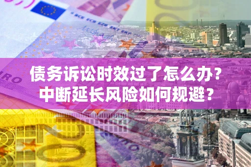 武汉债务诉讼时效过了怎么办？中断延长风险如何规避？