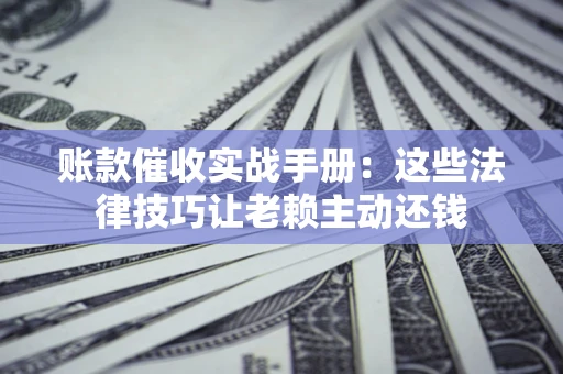 武汉账款催收实战手册：这些法律技巧让老赖主动还钱
